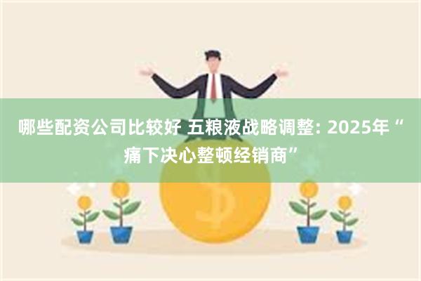 哪些配资公司比较好 五粮液战略调整: 2025年“痛下决心整顿经销商”