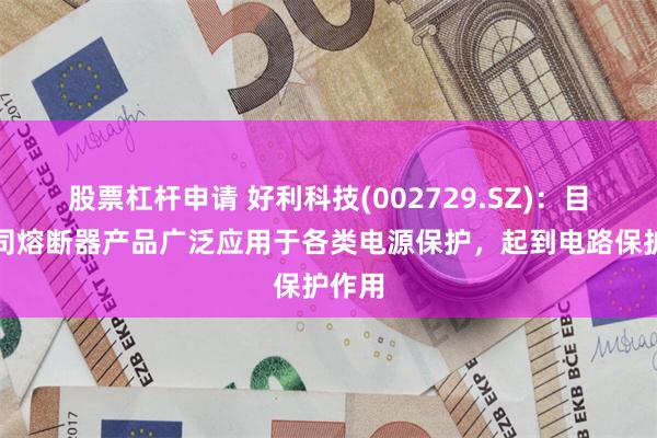 股票杠杆申请 好利科技(002729.SZ)：目前公司熔断器产品广泛应用于各类电源保护，起到电路保护作用