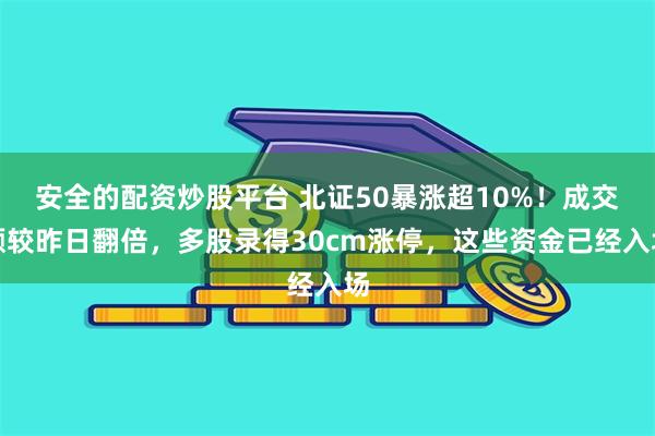 安全的配资炒股平台 北证50暴涨超10%！成交额较昨日翻倍，多股录得30cm涨停，这些资金已经入场