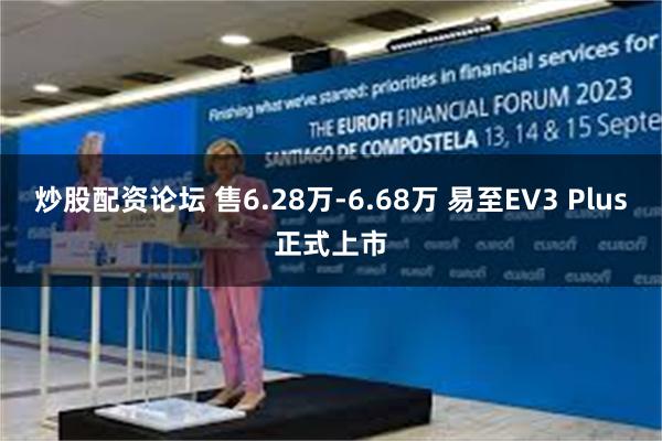 炒股配资论坛 售6.28万-6.68万 易至EV3 Plus正式上市