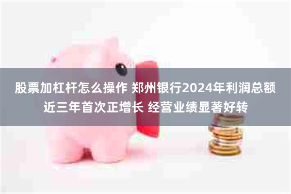 股票加杠杆怎么操作 郑州银行2024年利润总额近三年首次正增长 经营业绩显著好转