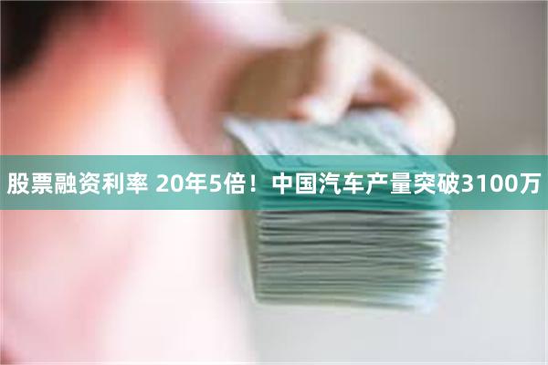 股票融资利率 20年5倍！中国汽车产量突破3100万