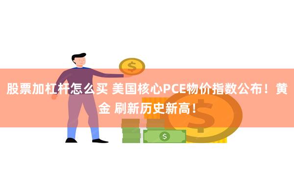 股票加杠杆怎么买 美国核心PCE物价指数公布！黄金 刷新历史新高！