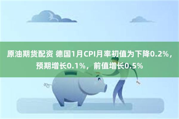 原油期货配资 德国1月CPI月率初值为下降0.2%，预期增长0.1%，前值增长0.5%