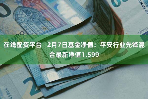 在线配资平台   2月7日基金净值：平安行业先锋混合最新净值1.599