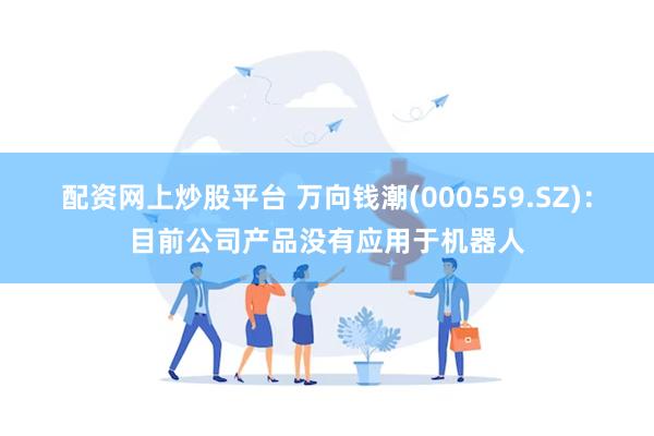 配资网上炒股平台 万向钱潮(000559.SZ)：目前公司产品没有应用于机器人