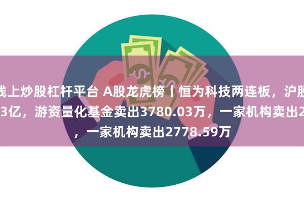 线上炒股杠杆平台 A股龙虎榜丨恒为科技两连板，沪股通卖出1.13亿，游资量化基金卖出3780.03万，一家机构卖出2778.59万