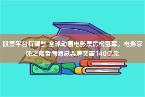 股票平台有哪些 全球动画电影票房榜冠军，电影哪吒之魔童闹海总票房突破140亿元