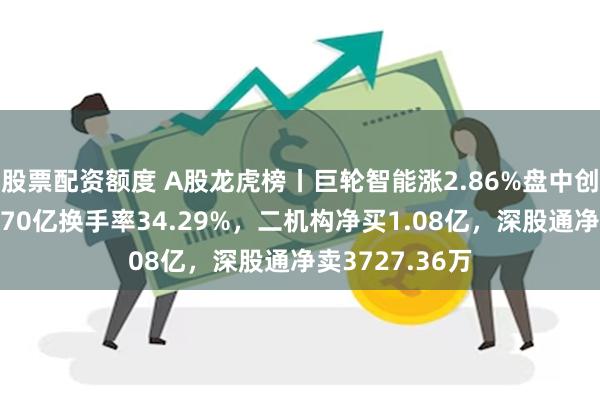 股票配资额度 A股龙虎榜丨巨轮智能涨2.86%盘中创新高，成交超70亿换手率34.29%，二机构净买1.08亿，深股通净卖3727.36万