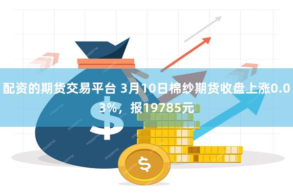 配资的期货交易平台 3月10日棉纱期货收盘上涨0.03%，报19785元