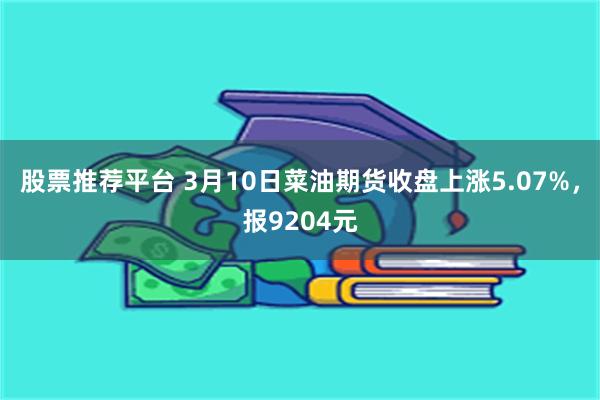 股票推荐平台 3月10日菜油期货收盘上涨5.07%，报9204元