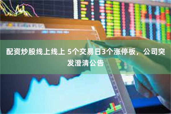 配资炒股线上线上 5个交易日3个涨停板，公司突发澄清公告