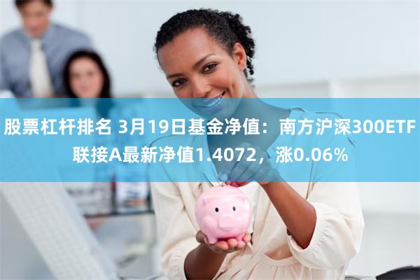 股票杠杆排名 3月19日基金净值：南方沪深300ETF联接A最新净值1.4072，涨0.06%